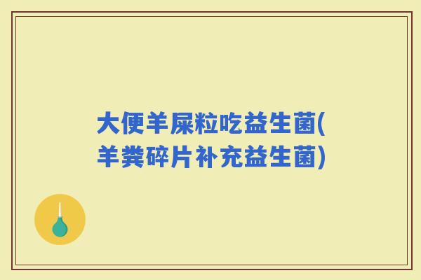 大便羊屎粒吃益生菌(羊粪碎片补充益生菌)