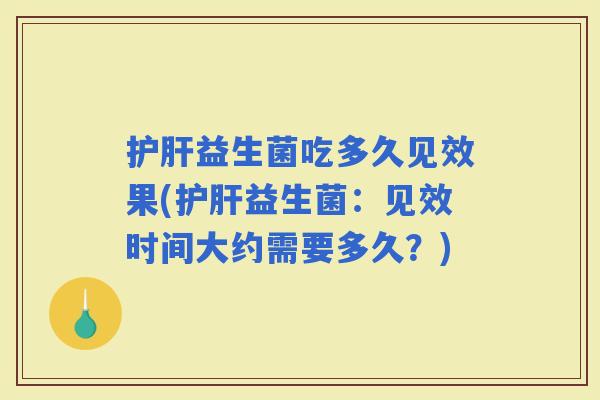 益生菌吃多久见效果(益生菌:见效时间大约需要多久?) 益生菌吃多久见效果(益生菌:见效时间大约需要多久?)