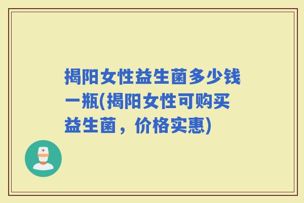 揭阳女性益生菌多少钱一瓶(揭阳女性可购买益生菌,价格实惠) 揭阳女性益生菌多少钱一瓶(揭阳女性可购买益生菌,价格实惠)
