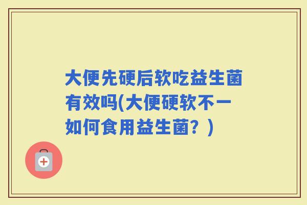大便先硬后软吃益生菌有效吗(大便硬软不一如何食用益生菌？)