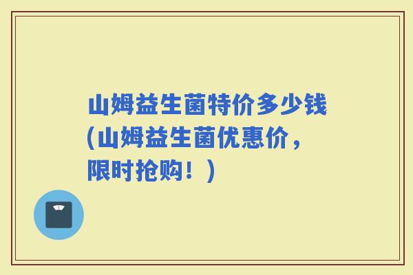 山姆益生菌特价多少钱(山姆益生菌优惠价，限时抢购！)
