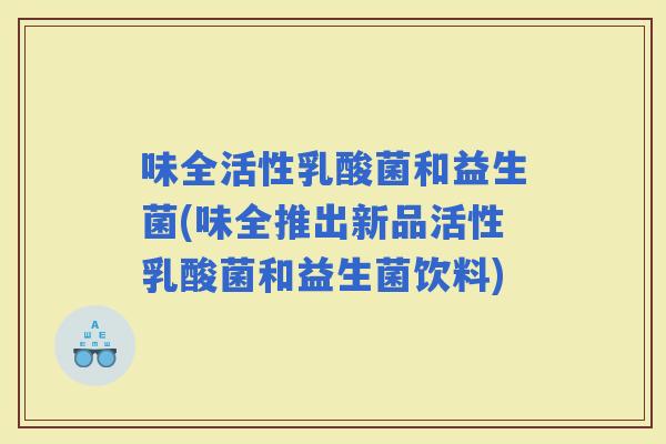 味全活性乳酸菌和益生菌(味全推出新品活性乳酸菌和益生菌饮料) 味全活性乳酸菌和益生菌(味全推出新品活性乳酸菌和益生菌饮料)