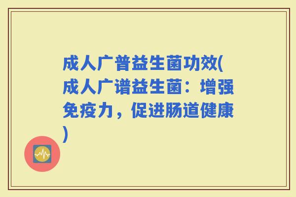成人广普益生菌功效(成人广谱益生菌：增强力，促进肠道健康)