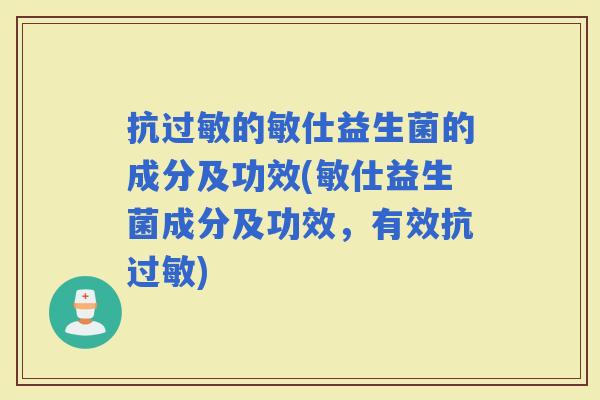 抗的敏仕益生菌的成分及功效(敏仕益生菌成分及功效,有效抗) 抗的敏仕益生菌的成分及功效(敏仕益生菌成分及功效,有效抗)