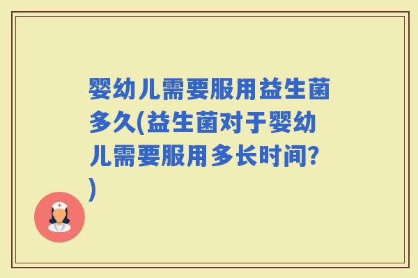 婴幼儿需要服用益生菌多久(益生菌对于婴幼儿需要服用多长时间？)
