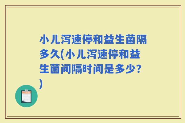 小儿泻速停和益生菌隔多久(小儿泻速停和益生菌间隔时间是多少？)