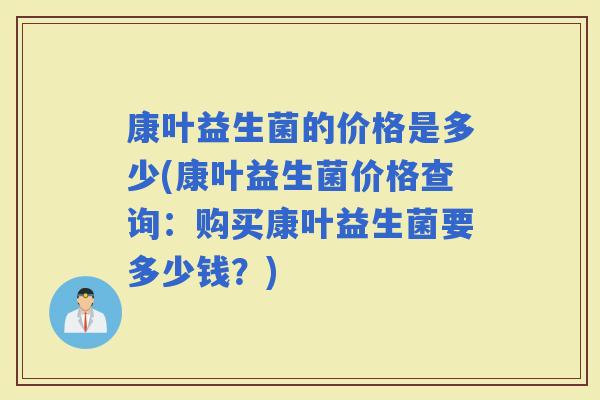 康叶益生菌的价格是多少(康叶益生菌价格查询：购买康叶益生菌要多少钱？)