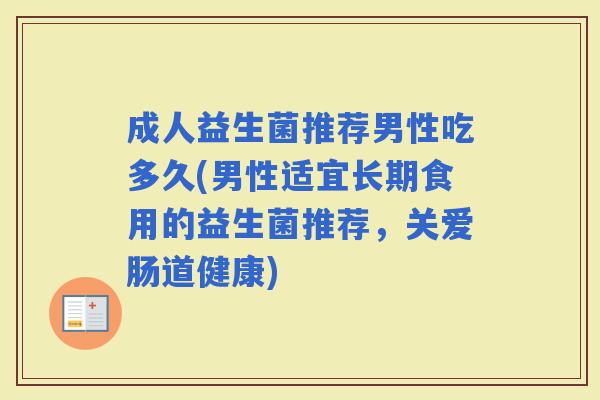 成人益生菌推荐男性吃多久(男性适宜长期食用的益生菌推荐,关爱肠道健康) 成人益生菌推荐男性吃多久(男性适宜长期食用的益生菌推荐,关爱肠道健康)