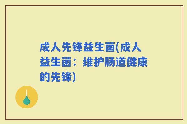 成人先锋益生菌(成人益生菌：维护肠道健康的先锋)