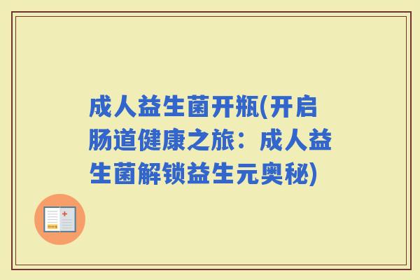 成人益生菌开瓶(开启肠道健康之旅：成人益生菌解锁益生元奥秘)