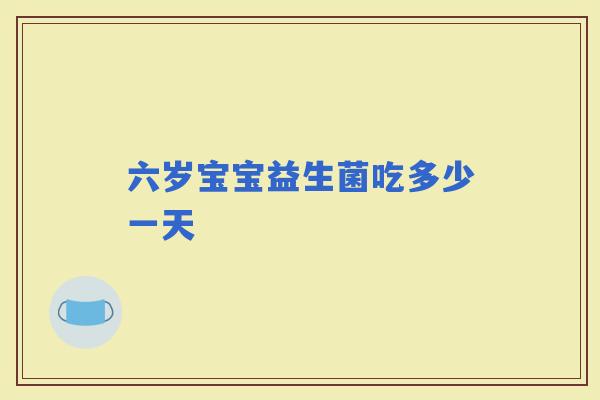 六岁宝宝益生菌吃多少一天 六岁宝宝益生菌吃多少一天
