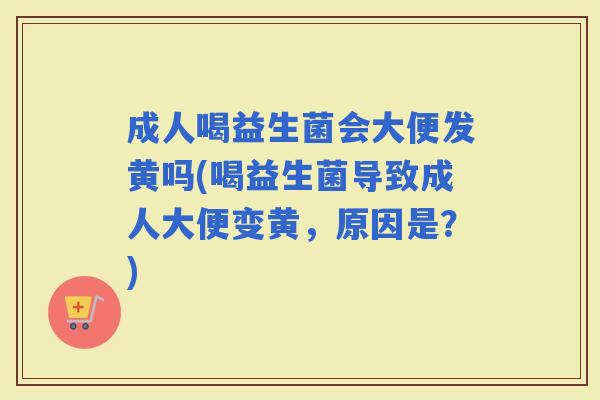成人喝益生菌会大便发黄吗(喝益生菌导致成人大便变黄，原因是？)