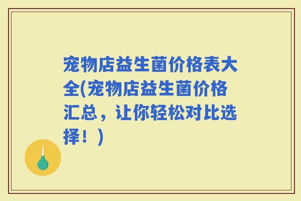 宠物店益生菌价格表大全(宠物店益生菌价格汇总,让你轻松对比选择!) 宠物店益生菌价格表大全(宠物店益生菌价格汇总,让你轻松对比选择!)