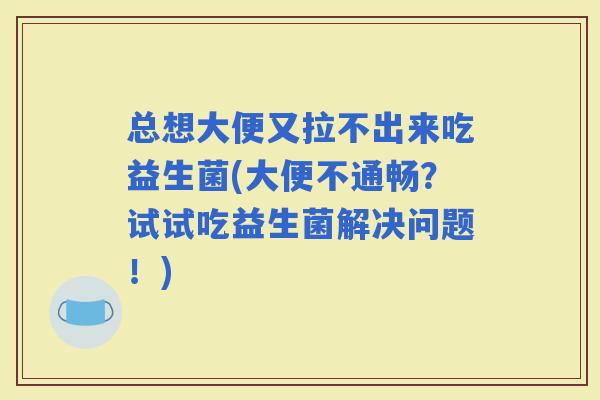 总想大便又拉不出来吃益生菌(大便不通畅?试试吃益生菌解决问题!) 总想大便又拉不出来吃益生菌(大便不通畅?试试吃益生菌解决问题!)