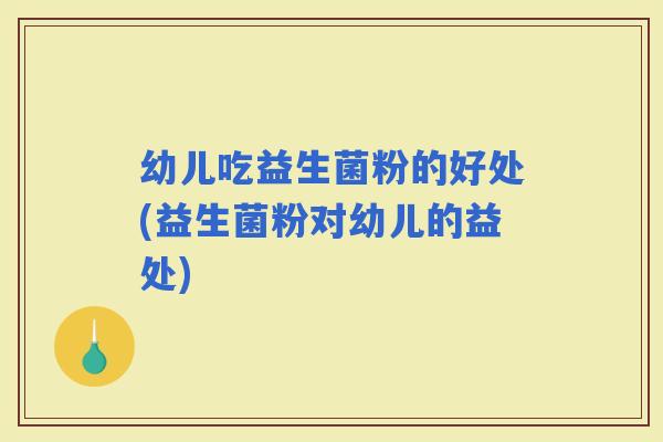 幼儿吃益生菌粉的好处(益生菌粉对幼儿的益处)