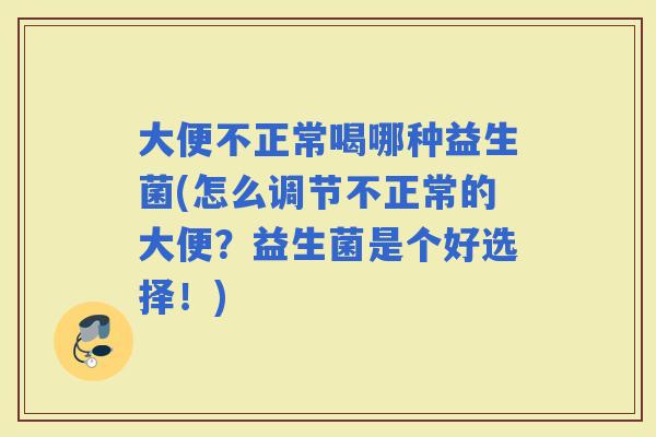 大便不正常喝哪种益生菌(怎么调节不正常的大便?益生菌是个好选择!) 大便不正常喝哪种益生菌(怎么调节不正常的大便?益生菌是个好选择!)