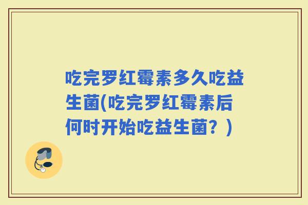 吃完罗红霉素多久吃益生菌(吃完罗红霉素后何时开始吃益生菌？)