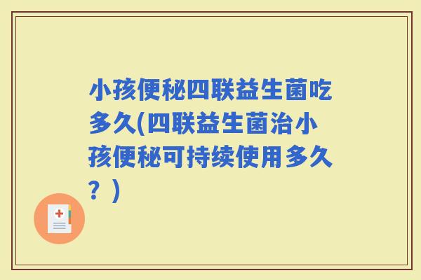 小孩四联益生菌吃多久(四联益生菌小孩可持续使用多久？)