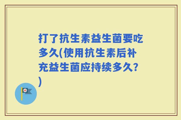 打了抗生素益生菌要吃多久(使用抗生素后补充益生菌应持续多久？)