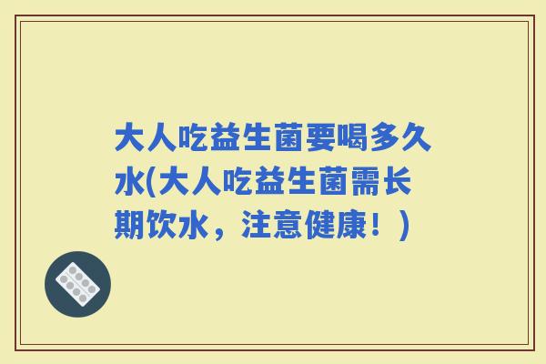 大人吃益生菌要喝多久水(大人吃益生菌需长期饮水，注意健康！)