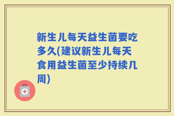 新生儿每天益生菌要吃多久(建议新生儿每天食用益生菌至少持续几周)