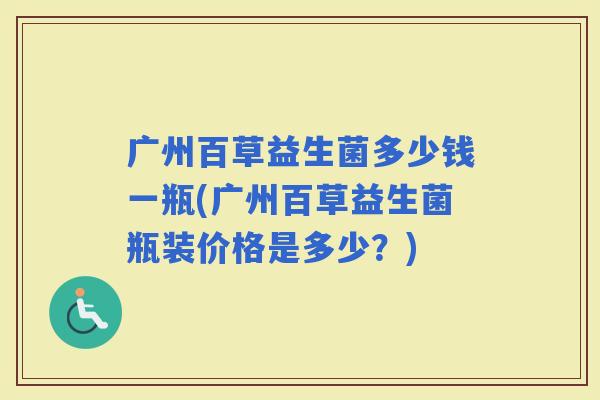 广州百草益生菌多少钱一瓶(广州百草益生菌瓶装价格是多少?) 广州百草益生菌多少钱一瓶(广州百草益生菌瓶装价格是多少?)