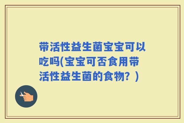 带活性益生菌宝宝可以吃吗(宝宝可否食用带活性益生菌的食物？)