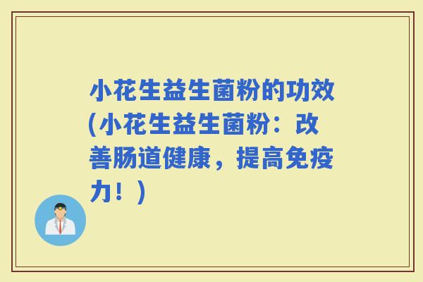 小花生益生菌粉的功效(小花生益生菌粉：改善肠道健康，提高力！)