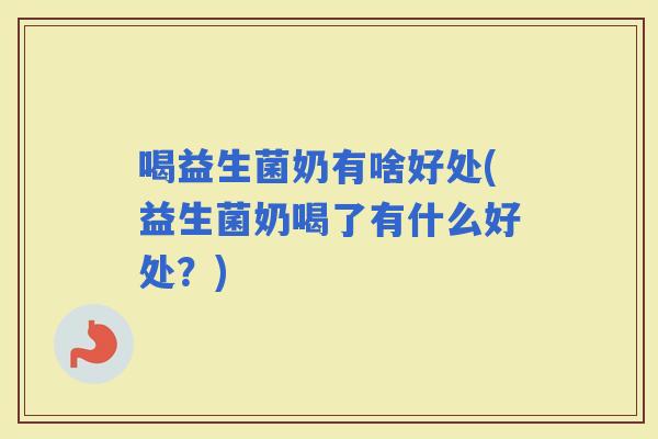 喝益生菌奶有啥好处(益生菌奶喝了有什么好处?) 喝益生菌奶有啥好处(益生菌奶喝了有什么好处?)