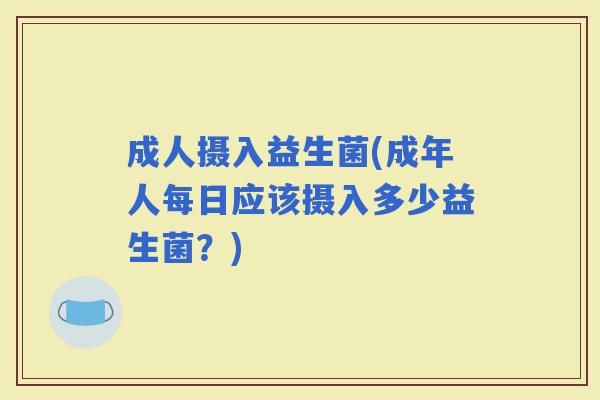 成人摄入益生菌(成年人每日应该摄入多少益生菌?) 成人摄入益生菌(成年人每日应该摄入多少益生菌?)