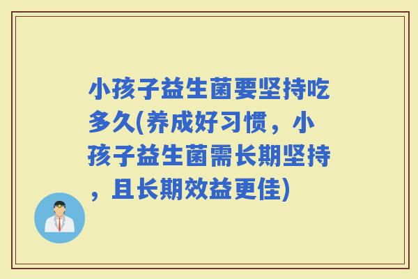 小孩子益生菌要坚持吃多久(养成好习惯,小孩子益生菌需长期坚持,且长期效益更佳) 小孩子益生菌要坚持吃多久(养成好习惯,小孩子益生菌需长期坚持,且长期效益更佳)