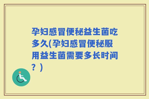 孕妇益生菌吃多久(孕妇服用益生菌需要多长时间？)