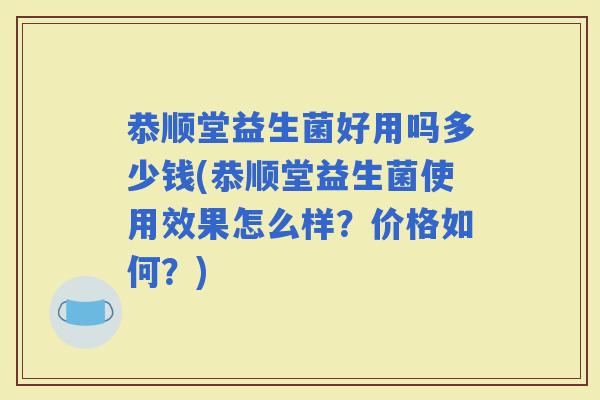 恭顺堂益生菌好用吗多少钱(恭顺堂益生菌使用效果怎么样？价格如何？)