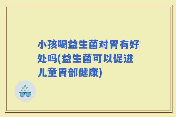 小孩喝益生菌对胃有好处吗(益生菌可以促进儿童胃部健康)