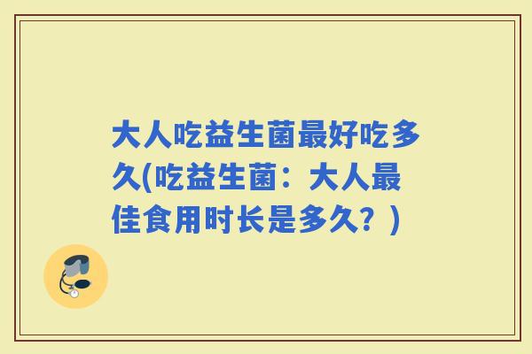 大人吃益生菌好吃多久(吃益生菌：大人佳食用时长是多久？)