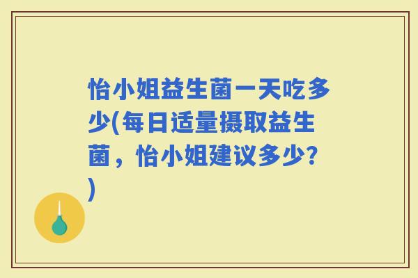 怡小姐益生菌一天吃多少(每日适量摄取益生菌，怡小姐建议多少？)