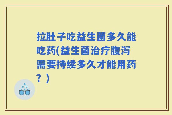拉肚子吃益生菌多久能吃药(益生菌需要持续多久才能用药？)