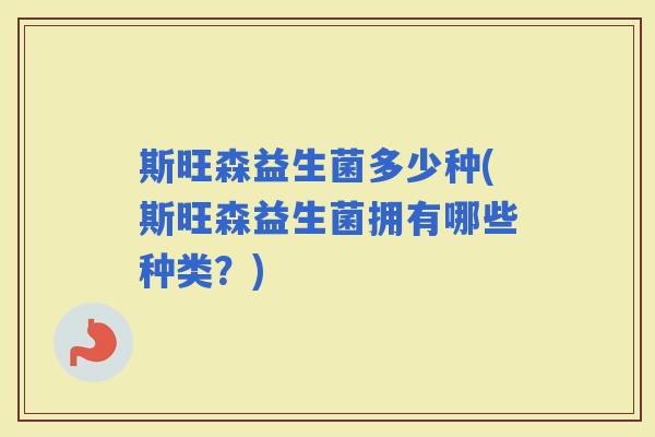 斯旺森益生菌多少种(斯旺森益生菌拥有哪些种类?) 斯旺森益生菌多少种(斯旺森益生菌拥有哪些种类?)