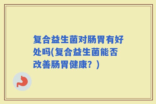 复合益生菌对肠胃有好处吗(复合益生菌能否改善肠胃健康？)