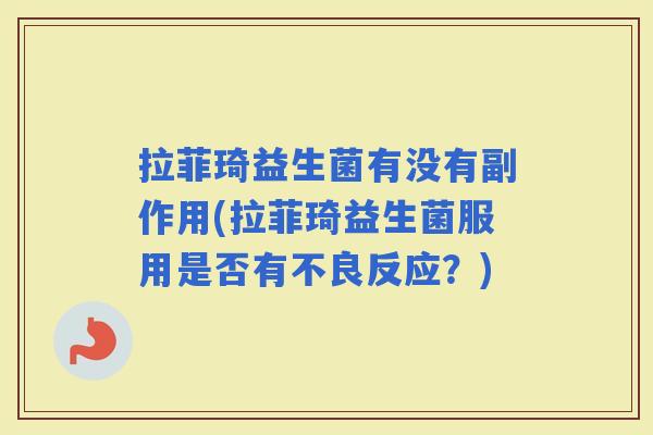 拉菲琦益生菌有没有副作用(拉菲琦益生菌服用是否有不良反应？)