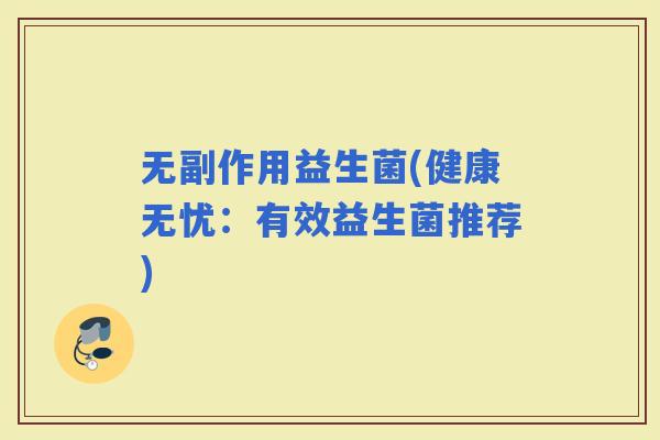 无副作用益生菌(健康无忧:有效益生菌推荐) 无副作用益生菌(健康无忧:有效益生菌推荐)