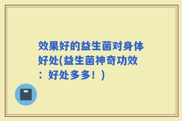 效果好的益生菌对身体好处(益生菌神奇功效：好处多多！)