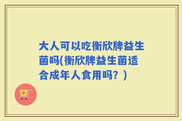 大人可以吃衡欣牌益生菌吗(衡欣牌益生菌适合成年人食用吗?) 大人可以吃衡欣牌益生菌吗(衡欣牌益生菌适合成年人食用吗?)