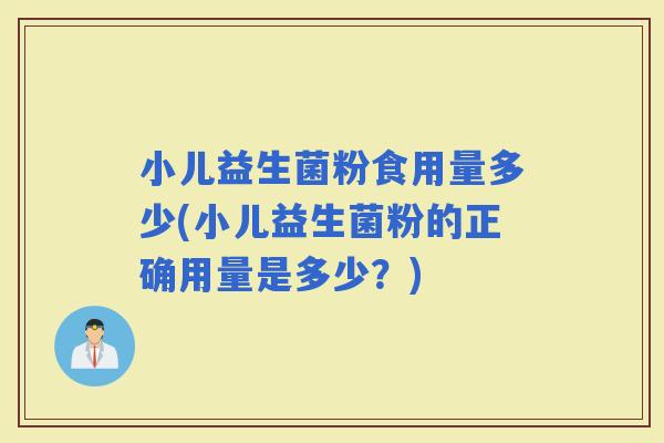 小儿益生菌粉食用量多少(小儿益生菌粉的正确用量是多少？)