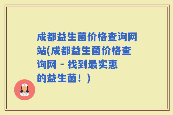 成都益生菌价格查询网站(成都益生菌价格查询网 - 找到实惠的益生菌！)