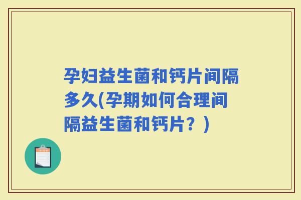 孕妇益生菌和钙片间隔多久(孕期如何合理间隔益生菌和钙片？)
