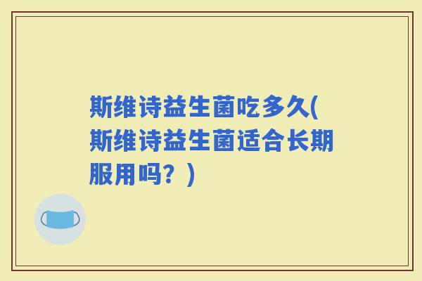 斯维诗益生菌吃多久(斯维诗益生菌适合长期服用吗？)