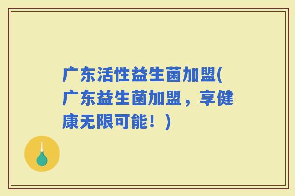 广东活性益生菌加盟(广东益生菌加盟，享健康无限可能！)