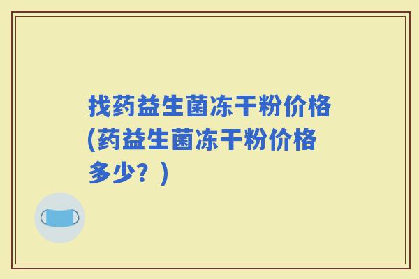 找药益生菌冻干粉价格(药益生菌冻干粉价格多少？)