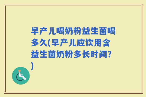 早产儿喝奶粉益生菌喝多久(早产儿应饮用含益生菌奶粉多长时间？)
